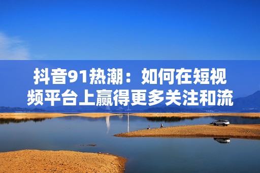 抖音91热潮：如何在短视频平台上赢得更多关注和流量