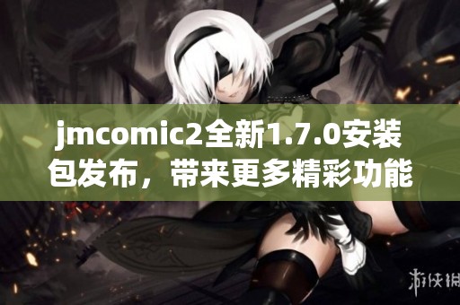 jmcomic2全新1.7.0安装包发布，带来更多精彩功能与优化体验