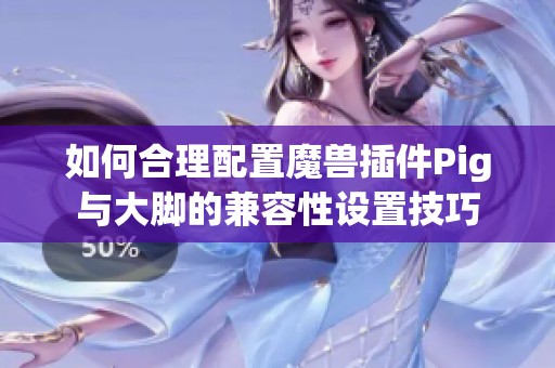 如何合理配置魔兽插件Pig与大脚的兼容性设置技巧