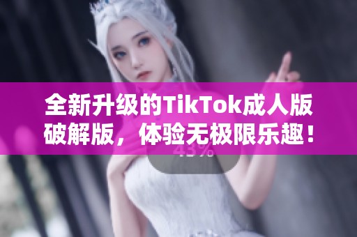 全新升级的TikTok成人版破解版，体验无极限乐趣！