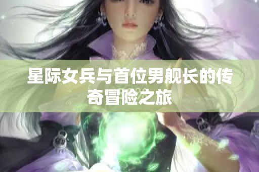 星际女兵与首位男舰长的传奇冒险之旅