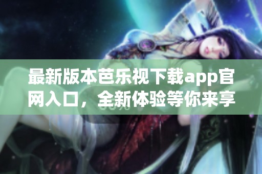 最新版本芭乐视下载app官网入口，全新体验等你来享受