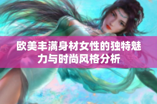 欧美丰满身材女性的独特魅力与时尚风格分析