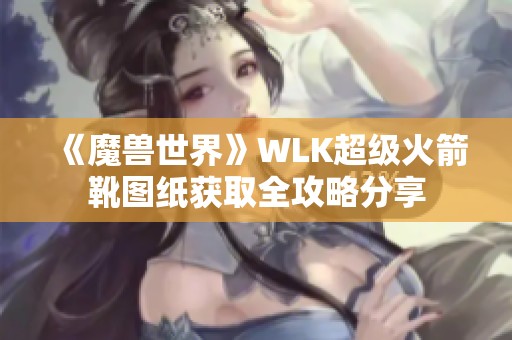 《魔兽世界》WLK超级火箭靴图纸获取全攻略分享