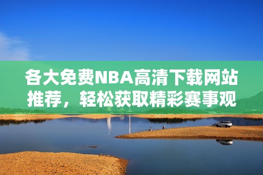 各大免费NBA高清下载网站推荐，轻松获取精彩赛事观赏体验