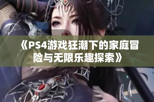 《PS4游戏狂潮下的家庭冒险与无限乐趣探索》