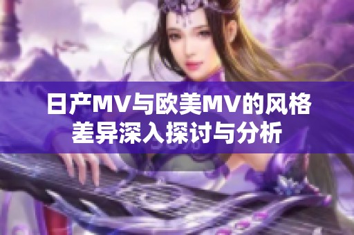 日产MV与欧美MV的风格差异深入探讨与分析