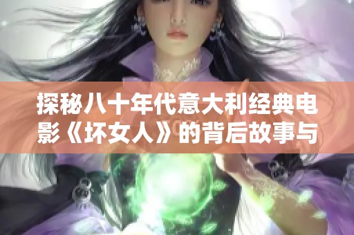 探秘八十年代意大利经典电影《坏女人》的背后故事与意义