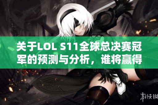 关于LOL S11全球总决赛冠军的预测与分析，谁将赢得最终胜利