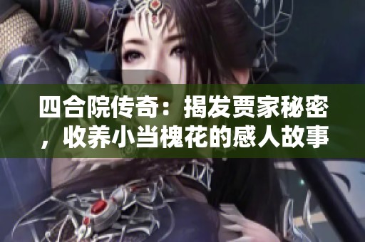 四合院传奇：揭发贾家秘密，收养小当槐花的感人故事