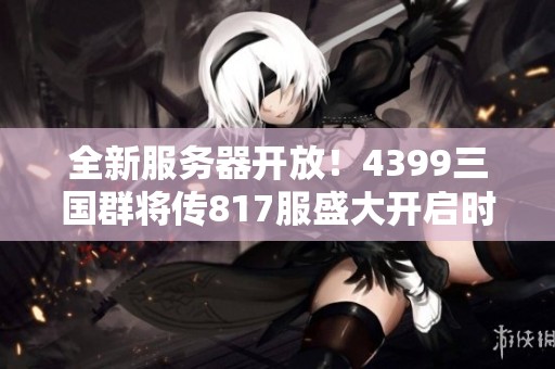 全新服务器开放！4399三国群将传817服盛大开启时间揭晓