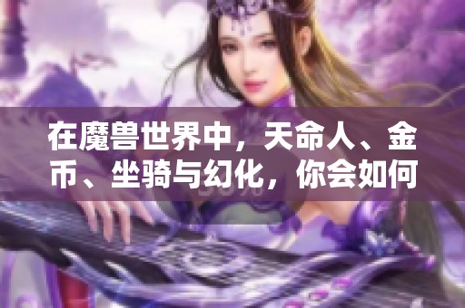 在魔兽世界中，天命人、金币、坐骑与幻化，你会如何选择？