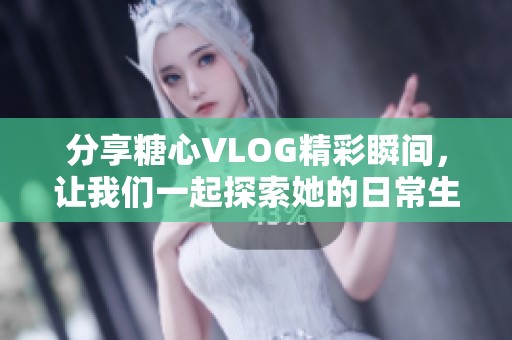 分享糖心VLOG精彩瞬间，让我们一起探索她的日常生活