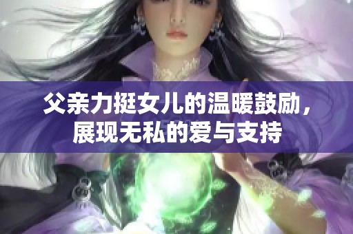 父亲力挺女儿的温暖鼓励，展现无私的爱与支持