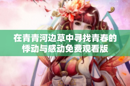 在青青河边草中寻找青春的悸动与感动免费观看版