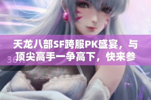 天龙八部SF跨服PK盛宴，与顶尖高手一争高下，快来参与！