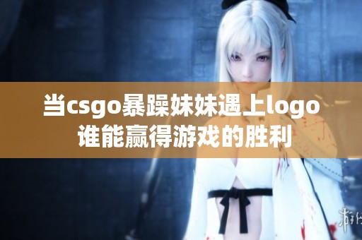 当csgo暴躁妹妹遇上logo 谁能赢得游戏的胜利