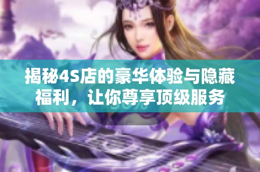 揭秘4S店的豪华体验与隐藏福利，让你尊享顶级服务