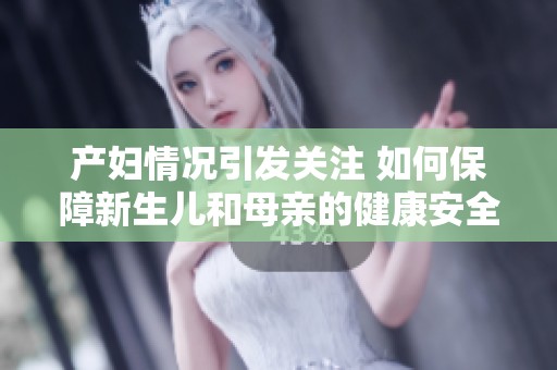 产妇情况引发关注 如何保障新生儿和母亲的健康安全