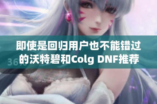 即使是回归用户也不能错过的沃特碧和Colg DNF推荐游戏