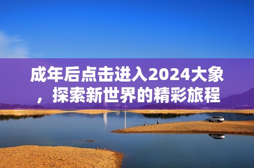 成年后点击进入2024大象，探索新世界的精彩旅程