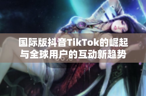 国际版抖音TikTok的崛起与全球用户的互动新趋势