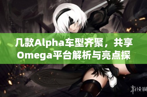 几款Alpha车型齐聚，共享Omega平台解析与亮点探讨