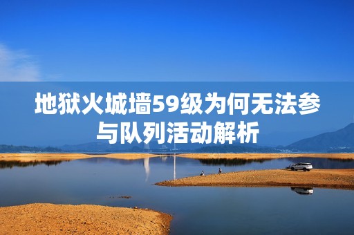 地狱火城墙59级为何无法参与队列活动解析