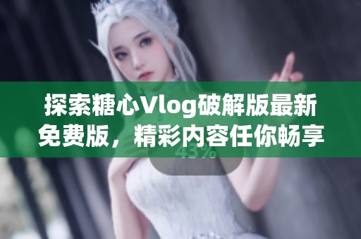 探索糖心Vlog破解版最新免费版，精彩内容任你畅享