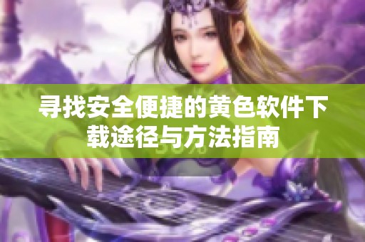 寻找安全便捷的黄色软件下载途径与方法指南