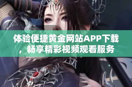 体验便捷黄金网站APP下载，畅享精彩视频观看服务