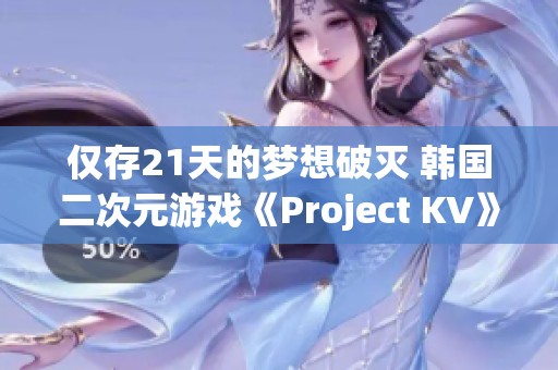 仅存21天的梦想破灭 韩国二次元游戏《Project KV》宣告终止开发