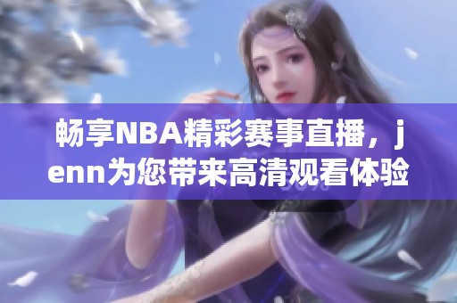 畅享NBA精彩赛事直播，jenn为您带来高清观看体验