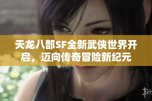 天龙八部SF全新武侠世界开启，迈向传奇冒险新纪元