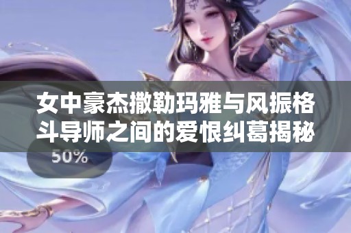 女中豪杰撒勒玛雅与风振格斗导师之间的爱恨纠葛揭秘