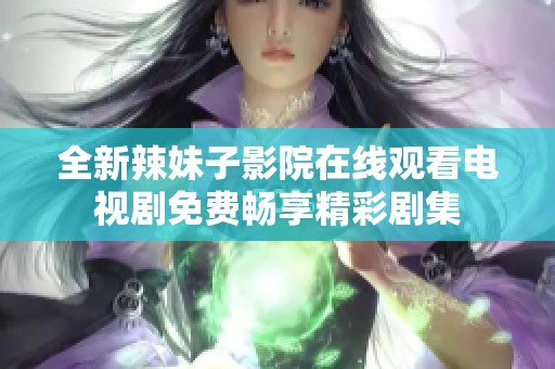 全新辣妹子影院在线观看电视剧免费畅享精彩剧集