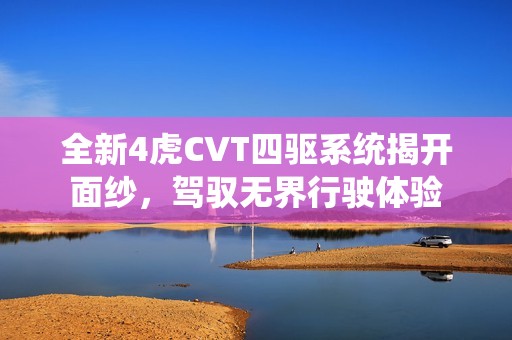 全新4虎CVT四驱系统揭开面纱，驾驭无界行驶体验