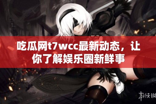 吃瓜网t7wcc最新动态，让你了解娱乐圈新鲜事