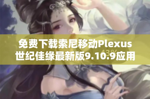 免费下载索尼移动Plexus世纪佳缘最新版9.10.9应用方法解析