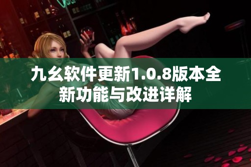 九幺软件更新1.0.8版本全新功能与改进详解