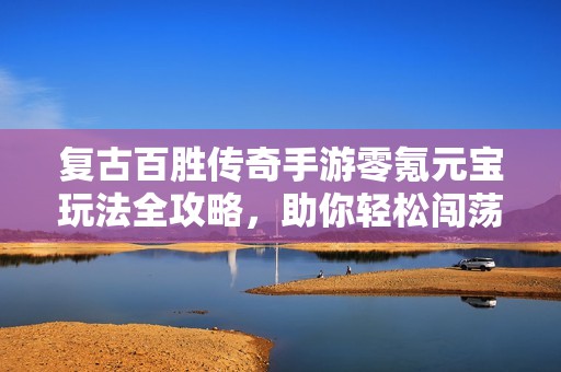 复古百胜传奇手游零氪元宝玩法全攻略，助你轻松闯荡游戏世界