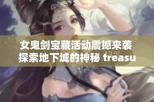 女鬼剑宝藏活动震撼来袭 探索地下城的神秘 treasures