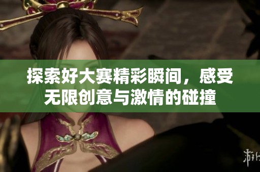 探索好大赛精彩瞬间，感受无限创意与激情的碰撞