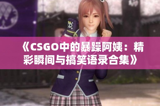 《CSGO中的暴躁阿姨：精彩瞬间与搞笑语录合集》