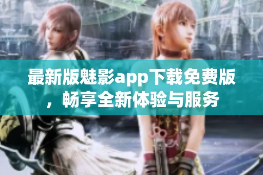 最新版魅影app下载免费版，畅享全新体验与服务