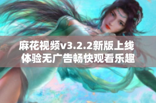 麻花视频v3.2.2新版上线 体验无广告畅快观看乐趣