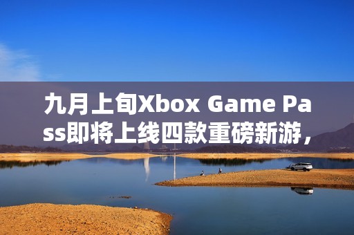 九月上旬Xbox Game Pass即将上线四款重磅新游，是否让你期待