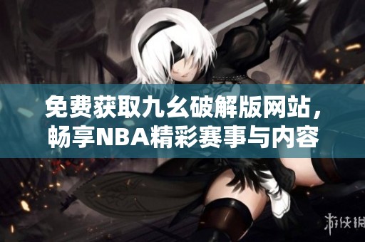 免费获取九幺破解版网站，畅享NBA精彩赛事与内容