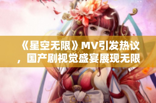 《星空无限》MV引发热议，国产剧视觉盛宴展现无限可能