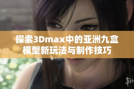 探索3Dmax中的亚洲九盒模型新玩法与制作技巧